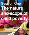 Session One: The nature and scope of child poverty